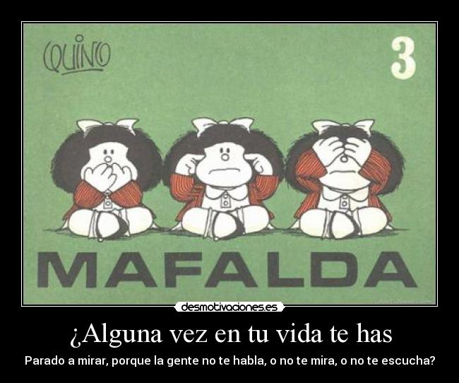 ¿Alguna vez en tu vida te has - Parado a mirar, porque la gente no te habla, o no te mira, o no te escucha?