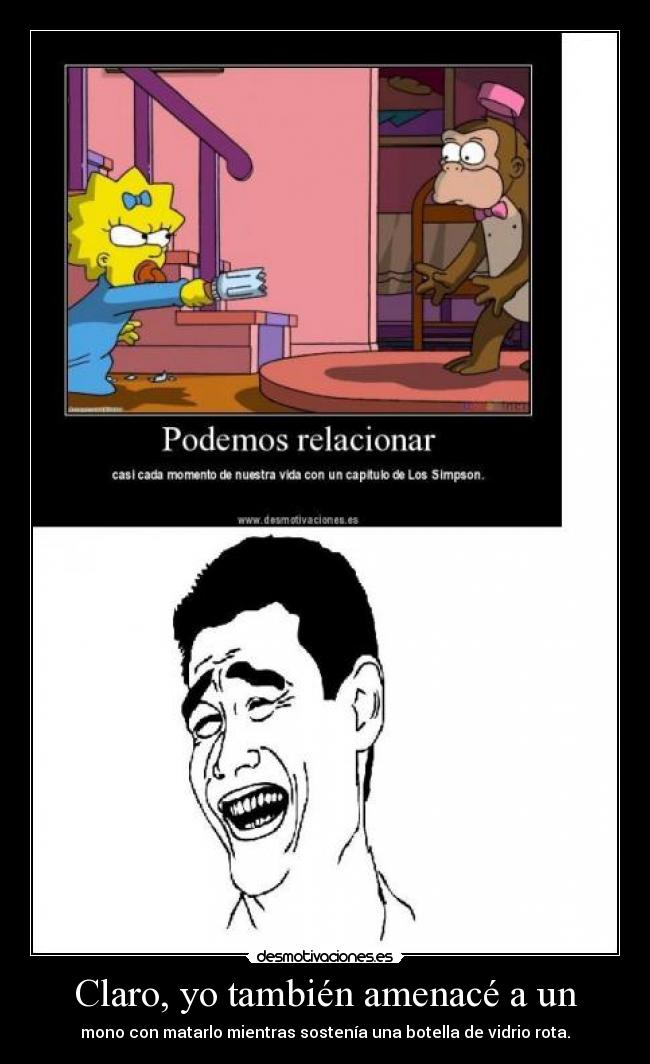 Claro, yo también amenacé a un - mono con matarlo mientras sostenía una botella de vidrio rota.