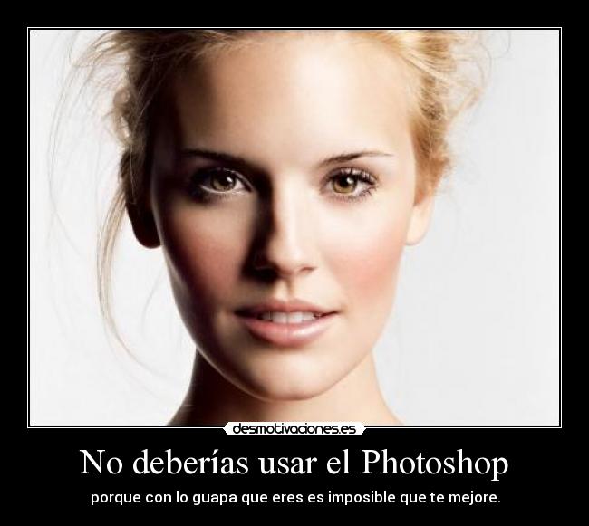 No deberías usar el Photoshop - porque con lo guapa que eres es imposible que te mejore.