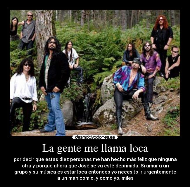 La gente me llama loca - por decir que estas diez personas me han hecho más feliz que ninguna
otra y porque ahora que José se va esté deprimida. Si amar a un
grupo y su música es estar loca entonces yo necesito ir urgentemente
a un manicomio, y como yo, miles