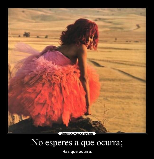 No esperes a que ocurra; -