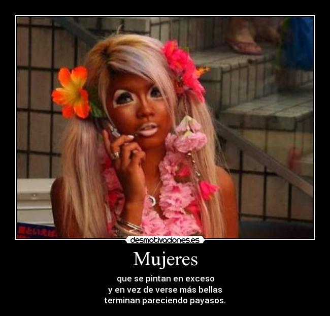 Mujeres - que se pintan en exceso
y en vez de verse más bellas
terminan pareciendo payasos.