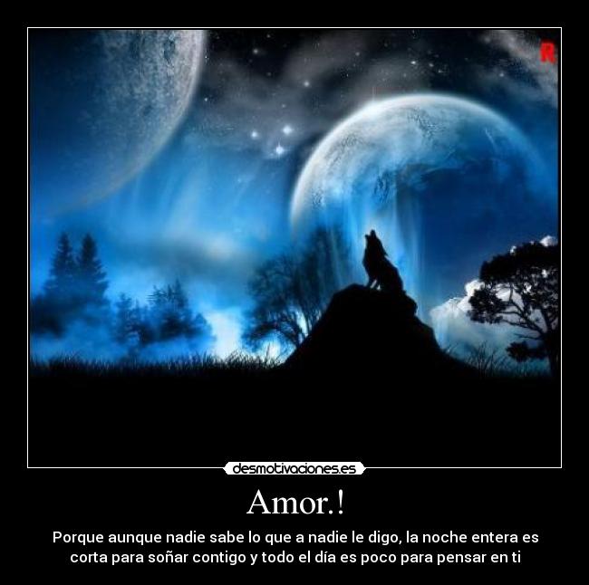 Amor.! - Porque aunque nadie sabe lo que a nadie le digo, la noche entera es
corta para soñar contigo y todo el día es poco para pensar en ti