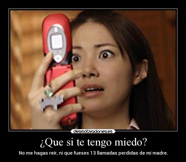 ¿Que si te tengo miedo? - No me hagas reír, ni que fueses 13 llamadas perdidas de mi madre.