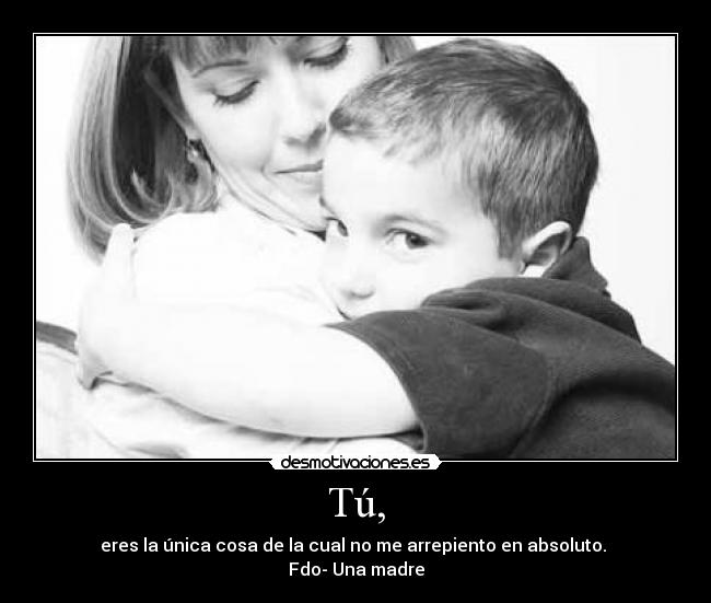 Tú, - eres la única cosa de la cual no me arrepiento en absoluto.
Fdo- Una madre