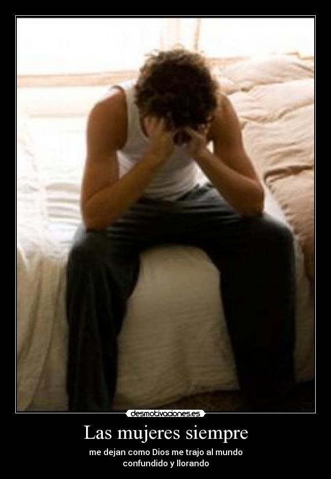 Las mujeres siempre - me dejan como Dios me trajo al mundo
confundido y llorando
