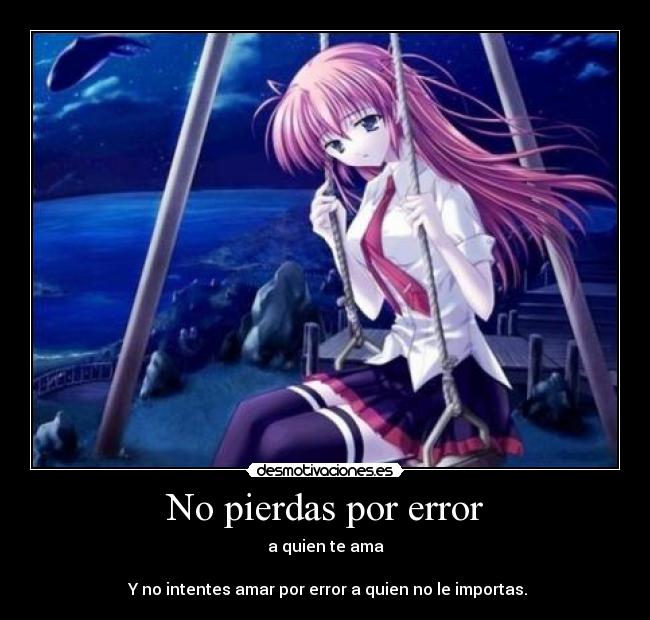 No pierdas por error - a quien te ama
Y no intentes amar por error a quien no le importas.