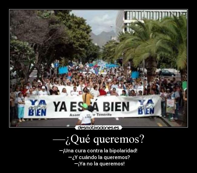 —¿Qué queremos? - —¡Una cura contra la bipolaridad! 
—¿Y cuándo la queremos?
 —¡Ya no la queremos!