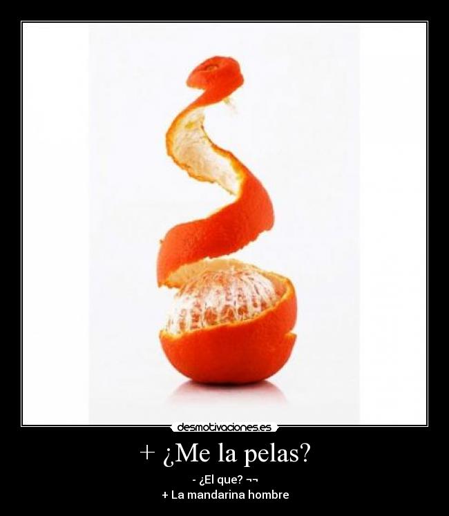 + ¿Me la pelas? - - ¿El que? ¬¬
+ La mandarina hombre