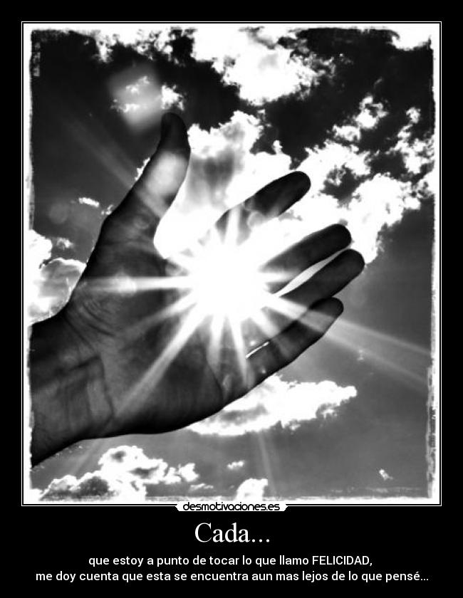 Cada... - que estoy a punto de tocar lo que llamo FELICIDAD,
me doy cuenta que esta se encuentra aun mas lejos de lo que pensé...