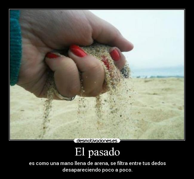 El pasado - es como una mano llena de arena, se filtra entre tus dedos
desapareciendo poco a poco.