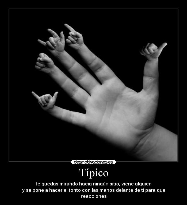 Típico - te quedas mirando hacia ningún sitio, viene alguien
y se pone a hacer el tonto con las manos delante de ti para que reacciones