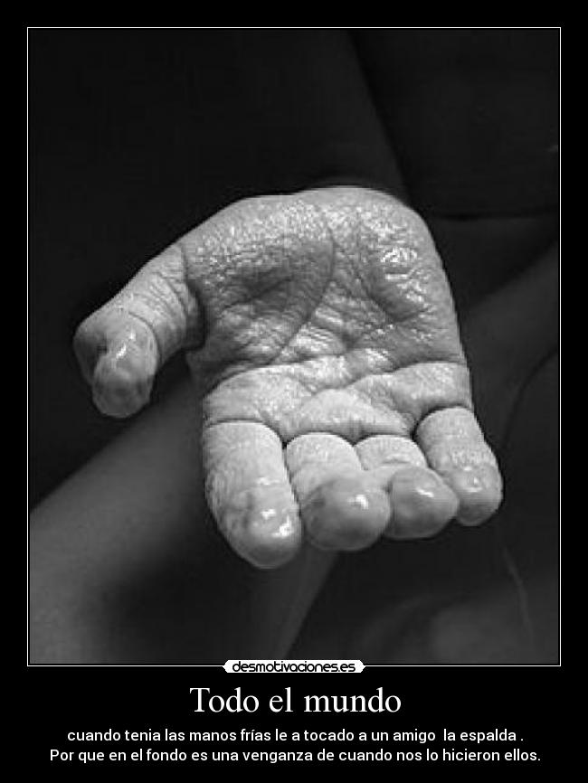 Todo el mundo - cuando tenia las manos frías le a tocado a un amigo la espalda .
Por que en el fondo es una venganza de cuando nos lo hicieron ellos.