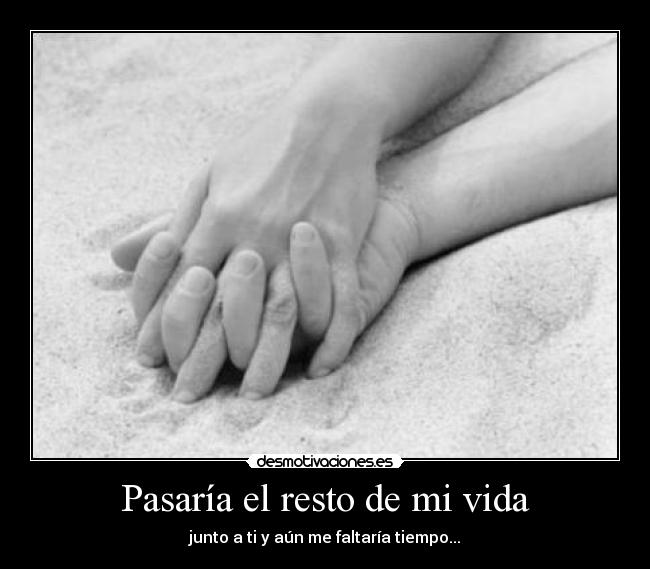 Pasaría el resto de mi vida - junto a ti y aún me faltaría tiempo...