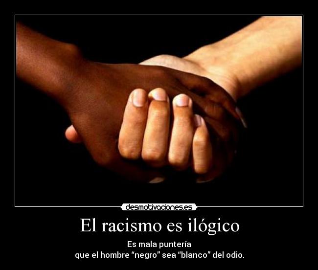 El racismo es ilógico - Es mala puntería
que el hombre “negro” sea “blanco” del odio.