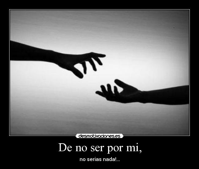 De no ser por mi, - no serias nada!...