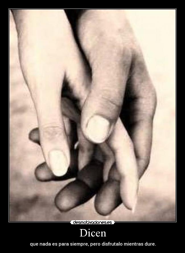 Dicen - que nada es para siempre, pero disfrutalo mientras dure.