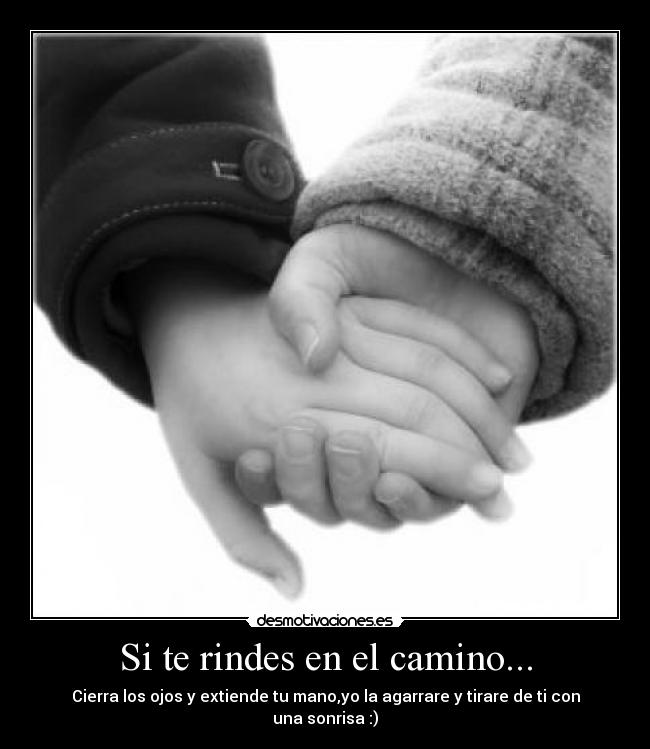 Si te rindes en el camino... - Cierra los ojos y extiende tu mano,yo la agarrare y tirare de ti con una sonrisa :)