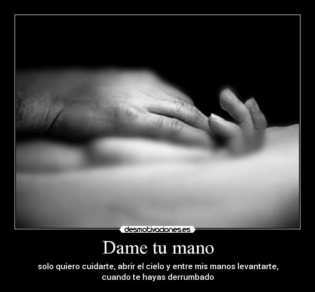 Dame tu mano - solo quiero cuidarte, abrir el cielo y entre mis manos levantarte,
cuando te hayas derrumbado