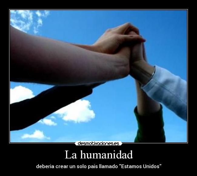 La humanidad - deberia crear un solo pais llamado Estamos Unidos