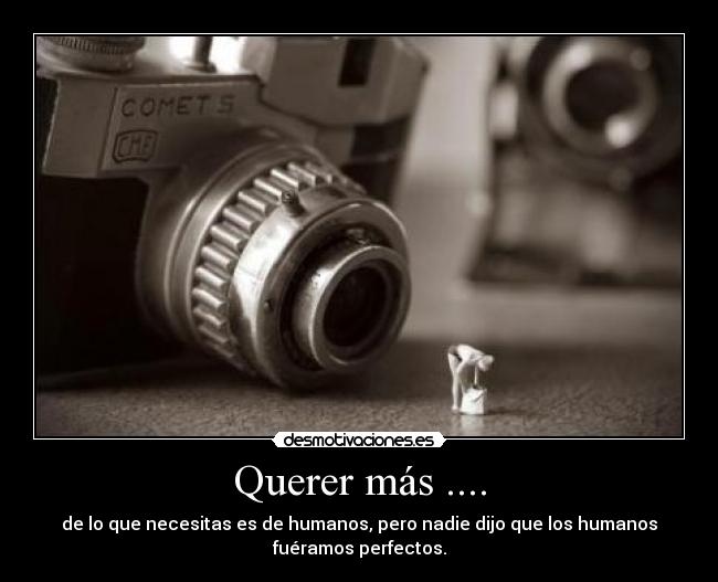 Querer más .... - de lo que necesitas es de humanos, pero nadie dijo que los humanos
fuéramos perfectos.