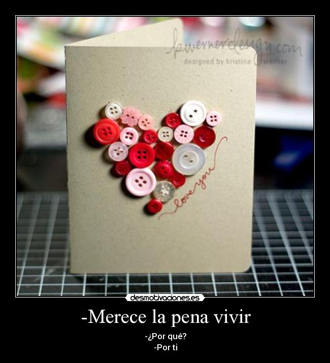 -Merece la pena vivir - -¿Por qué?
-Por ti