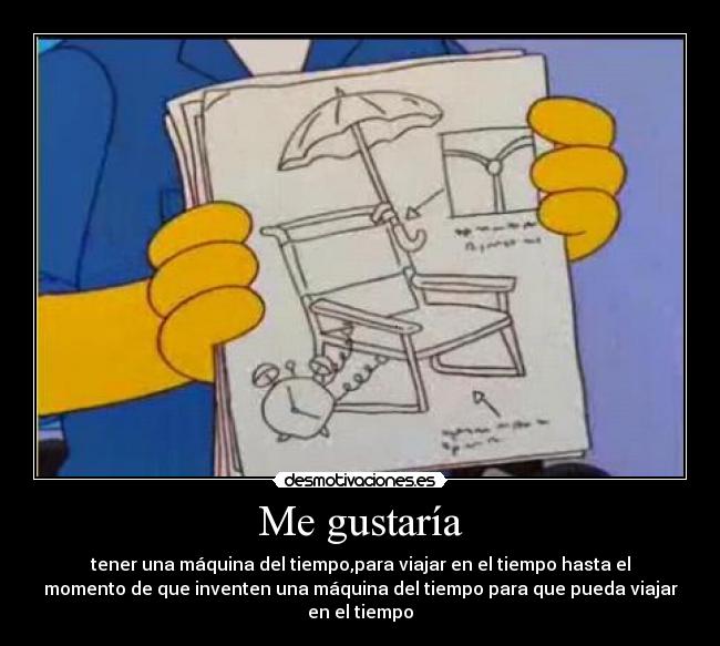 Me gustaría - tener una máquina del tiempo,para viajar en el tiempo hasta el
momento de que inventen una máquina del tiempo para que pueda viajar
en el tiempo