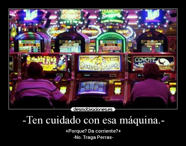 -Ten cuidado con esa máquina.- - +Porque? Da corriente?+
-No. Traga Perras-