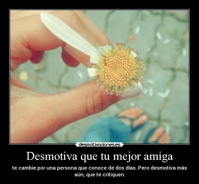 Desmotiva que tu mejor amiga - te cambie por una persona que conoce de dos días. Pero desmotiva más
aún, que te critiquen.