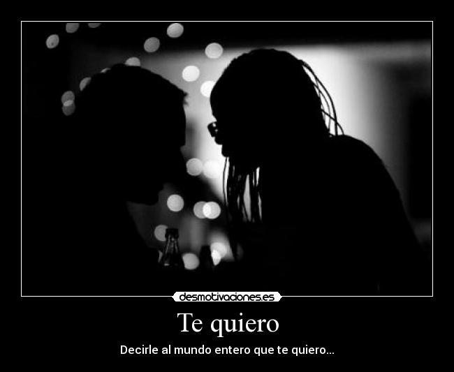 Te quiero - Decirle al mundo entero que te quiero...♥