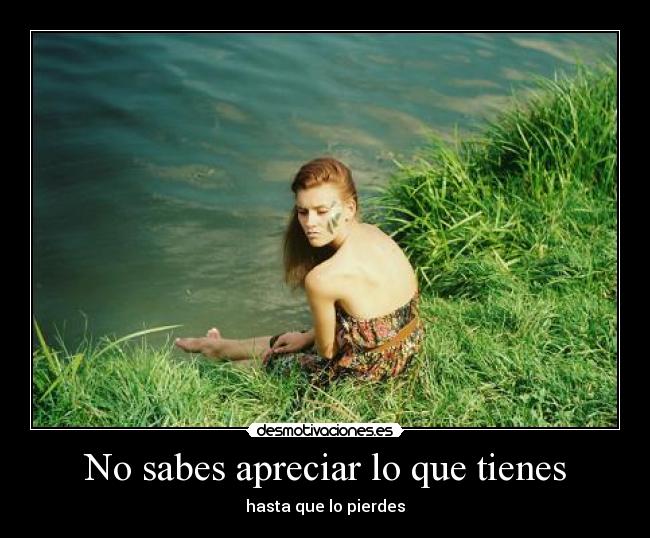 No sabes apreciar lo que tienes - hasta que lo pierdes