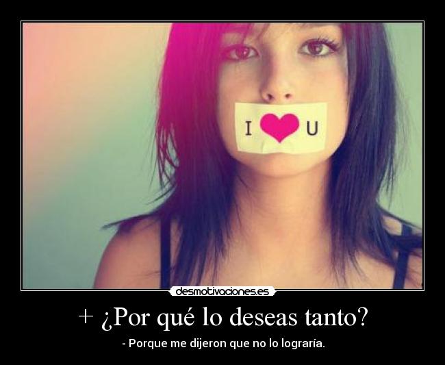 + ¿Por qué lo deseas tanto? - - Porque me dijeron que no lo lograría.