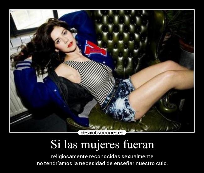 Si las mujeres fueran - religiosamente reconocidas sexualmente
no tendríamos la necesidad de enseñar nuestro culo.