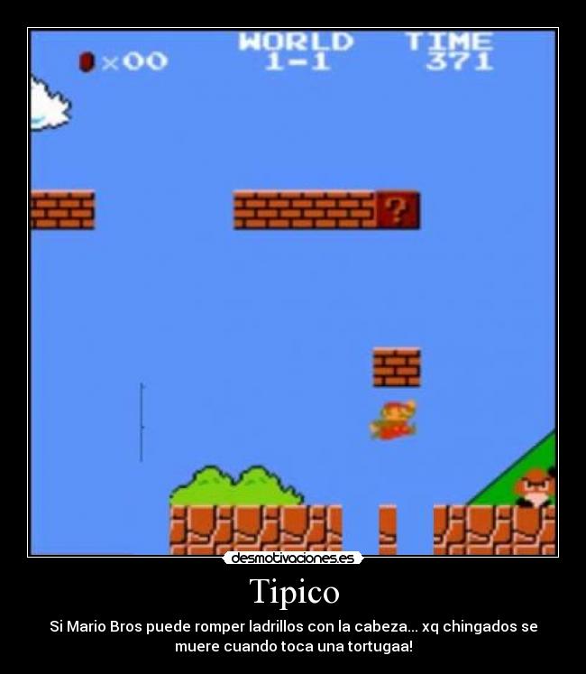 Tipico - Si Mario Bros puede romper ladrillos con la cabeza... xq chingados se
muere cuando toca una tortugaa!