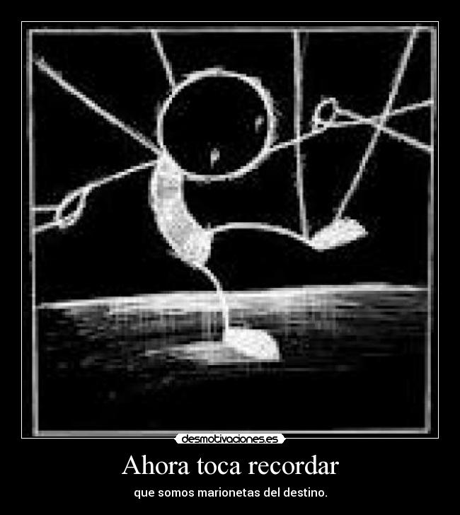 Ahora toca recordar - que somos marionetas del destino.