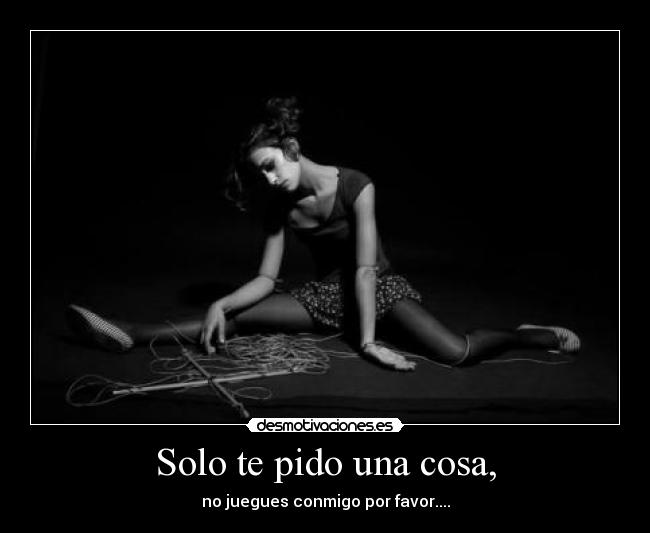 Solo te pido una cosa, - no juegues conmigo por favor....
