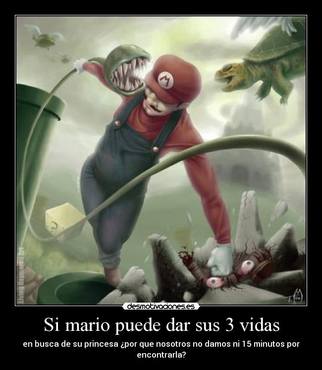 Si mario puede dar sus 3 vidas - en busca de su princesa ¿por que nosotros no damos ni 15 minutos por
encontrarla?