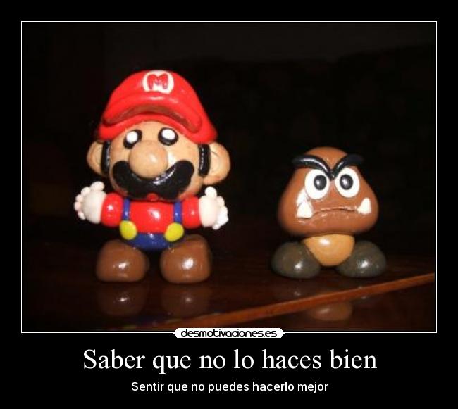 Saber que no lo haces bien - Sentir que no puedes hacerlo mejor