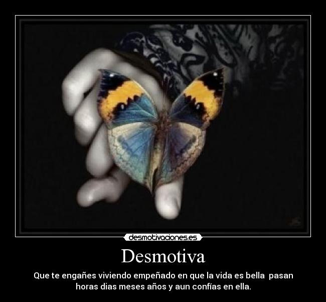Desmotiva - Que te engañes viviendo empeñado en que la vida es bella  pasan
horas dias meses años y aun confías en ella.