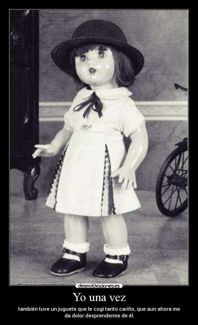 Yo una vez - también tuve un juguete que le cogí tanto cariño, que aun ahora me
da dolor desprenderme de él.