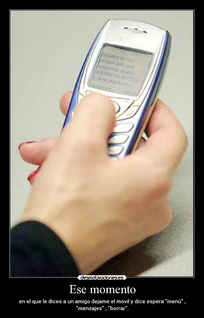 Ese momento - en el que le dices a un amigo dejame el movil y dice espera menú ,
mensajes , borrar.