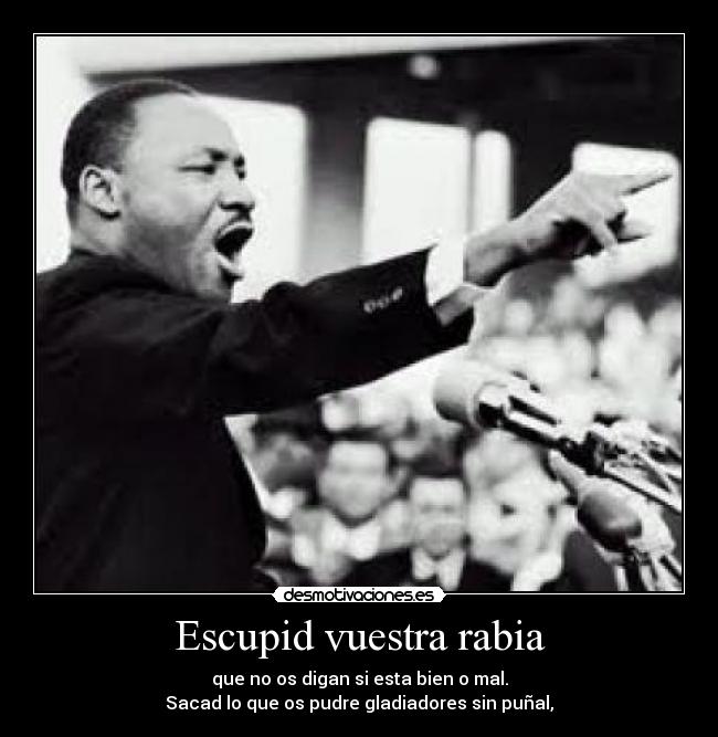 Escupid vuestra rabia - que no os digan si esta bien o mal.
Sacad lo que os pudre gladiadores sin puñal,