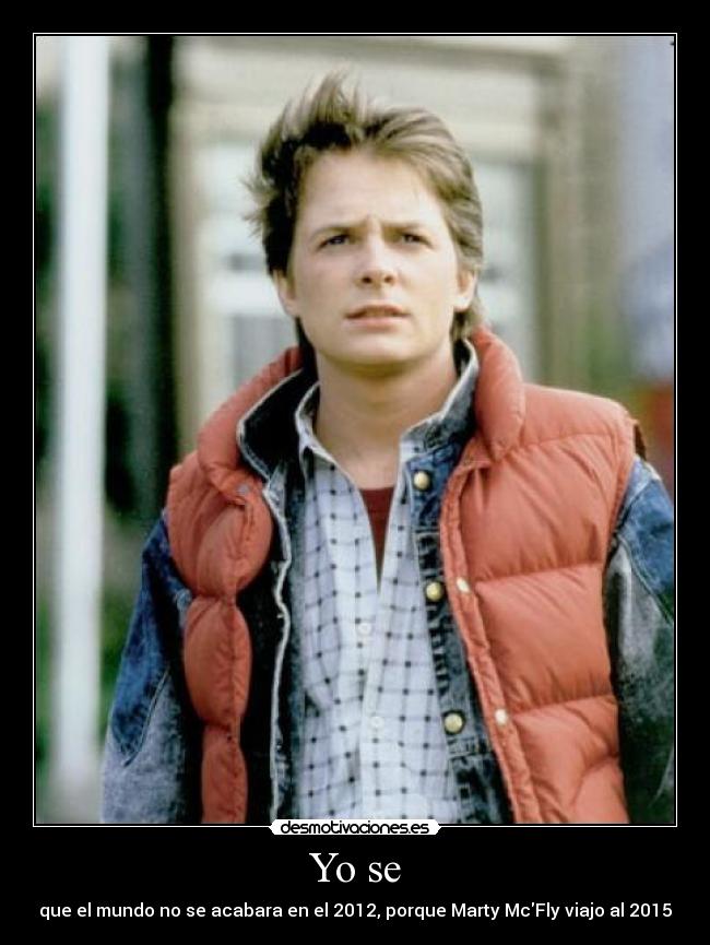 Yo se - que el mundo no se acabara en el 2012, porque Marty McFly viajo al 2015