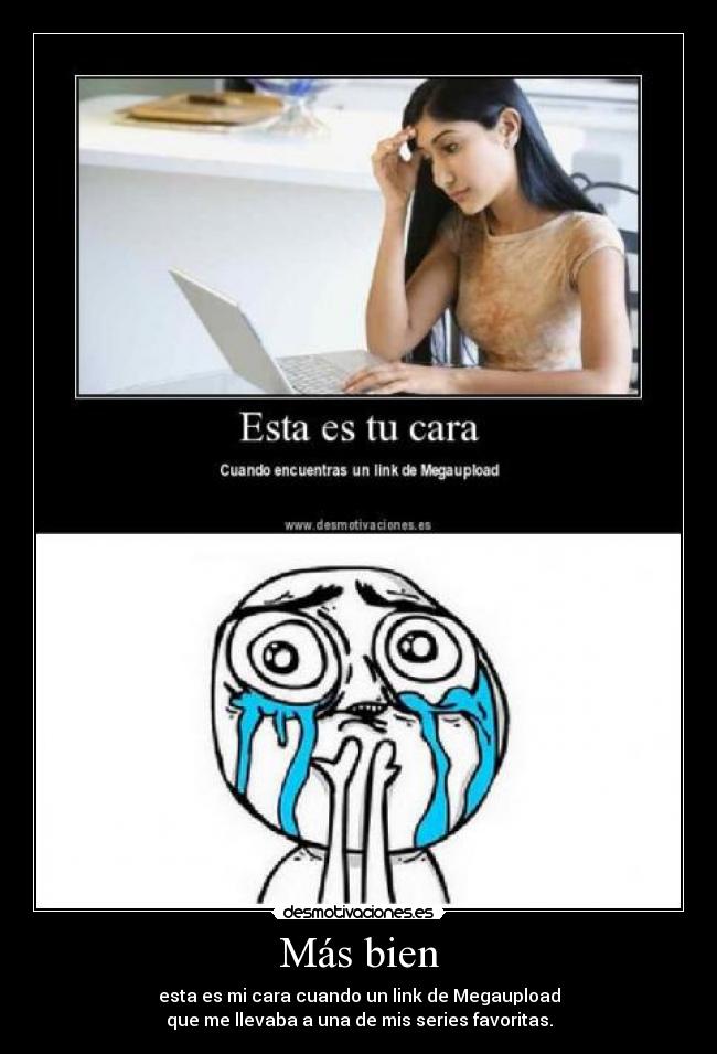 Más bien - esta es mi cara cuando un link de Megaupload
que me llevaba a una de mis series favoritas.