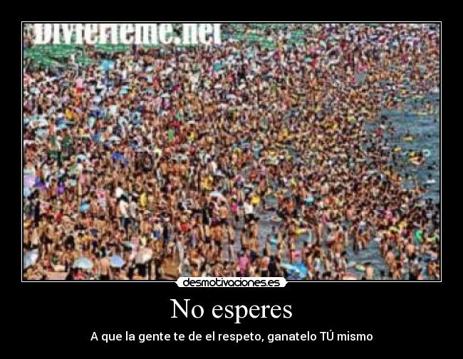 No esperes - A que la gente te de el respeto, ganatelo TÚ mismo