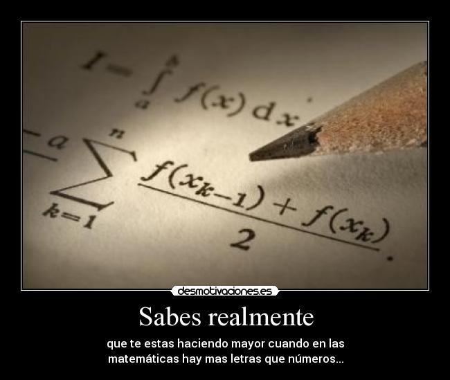 Sabes realmente - que te estas haciendo mayor cuando en las
matemáticas hay mas letras que números...