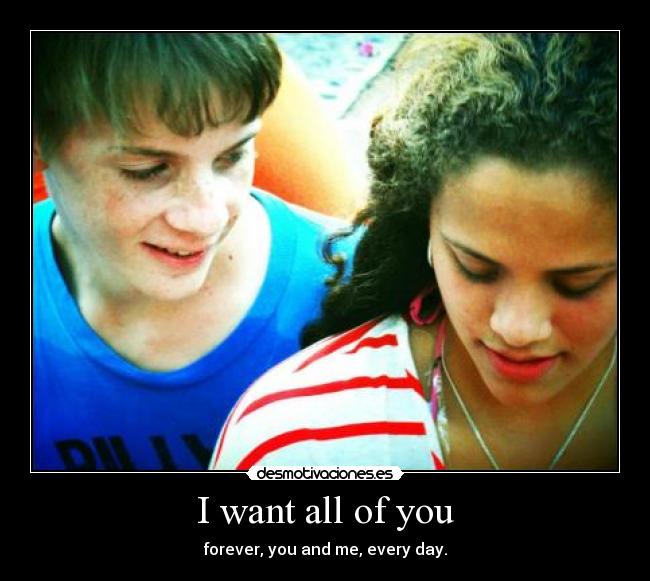 I want all of you - forever, you and me, every day.