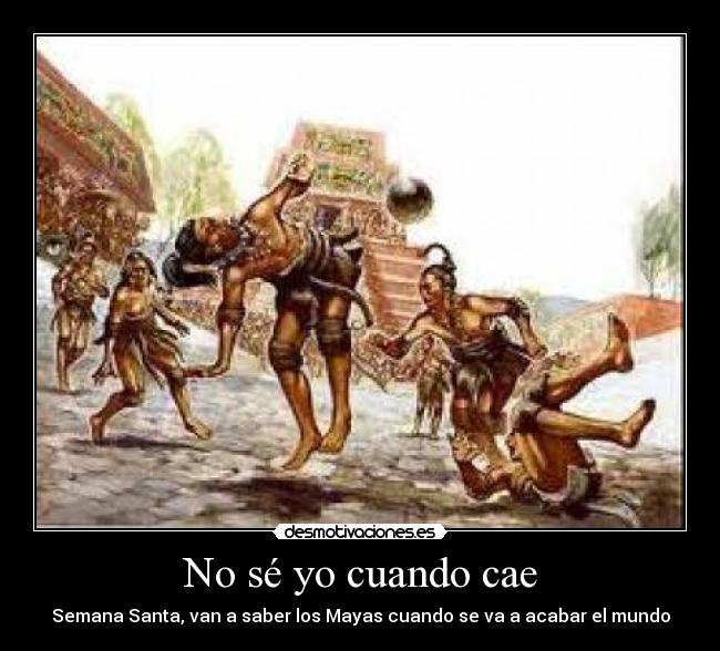 No sé yo cuando cae - Semana Santa, van a saber los Mayas cuando se va a acabar el mundo