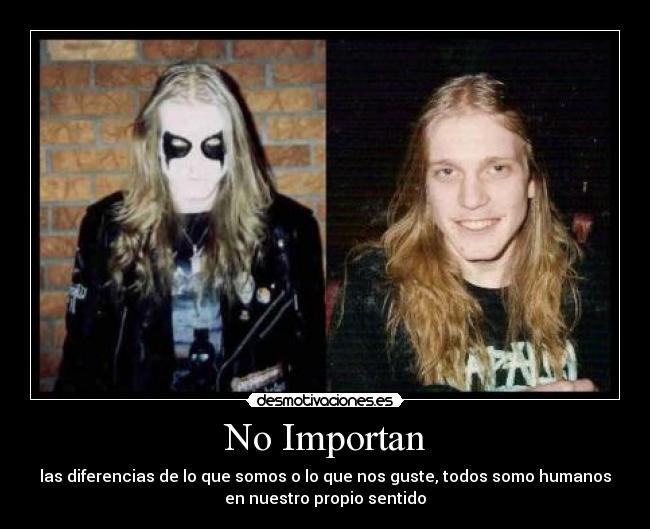 No Importan - las diferencias de lo que somos o lo que nos guste, todos somo humanos
en nuestro propio sentido