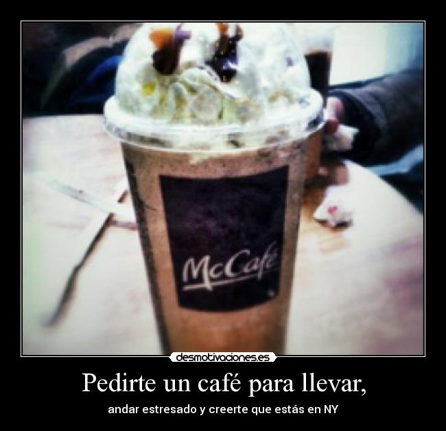 Pedirte un café para llevar, - andar estresado y creerte que estás en NY